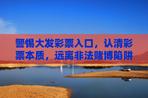 警惕大发彩票入口，认清彩票本质，远离非法赌博陷阱，警惕大发彩票入口，认清本质远离非法赌博陷阱