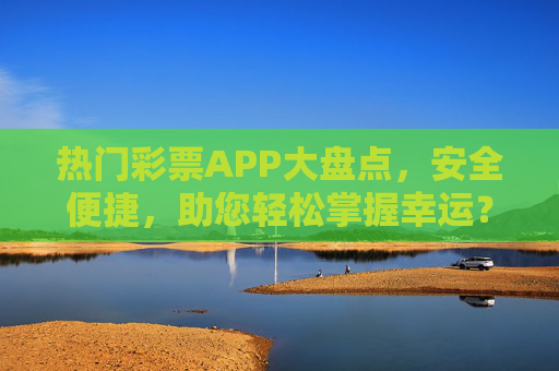 热门彩票APP大盘点，安全便捷，助您轻松掌握幸运？热门彩票APP大盘点，安全便捷，轻松掌握幸运