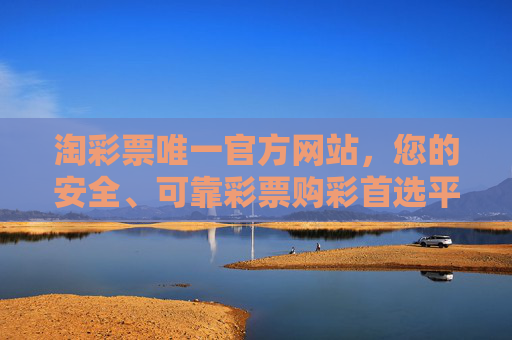 淘彩票唯一官方网站，您的安全、可靠彩票购彩首选平台，淘彩票唯一官方网站，安全可靠的首选购彩平台