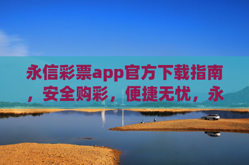 永信彩票app官方下载指南，安全购彩，便捷无忧，永信彩票app官方下载指南，安全购彩，便捷无忧