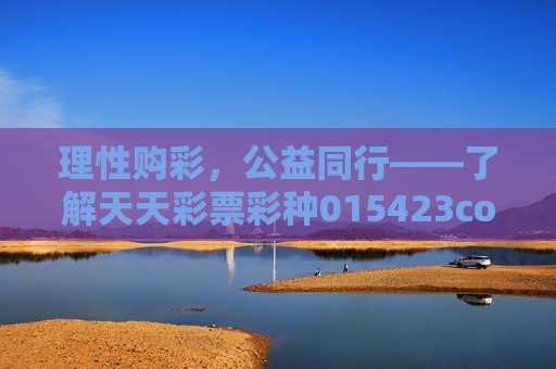理性购彩，公益同行——了解天天彩票彩种015423com的合规与乐趣，理性购彩公益同行，天天彩票彩种015423com的合规与乐趣