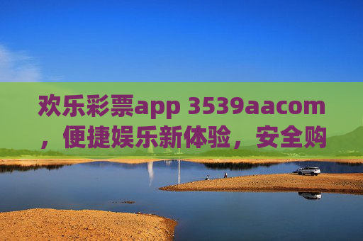欢乐彩票app 3539aacom，便捷娱乐新体验，安全购彩享乐趣，欢乐彩票app，便捷安全购彩，乐趣新体验