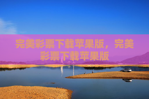 完美彩票下载苹果版，完美彩票下载苹果版