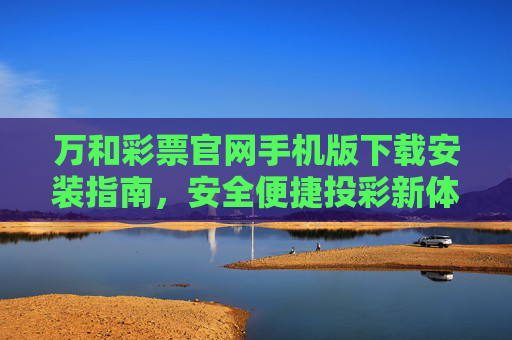 万和彩票官网手机版下载安装指南，安全便捷投彩新体验，万和彩票官网手机版下载安装指南，安全便捷投彩新体验