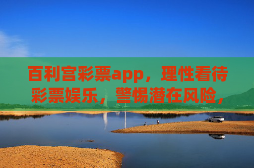 百利宫彩票app，理性看待彩票娱乐，警惕潜在风险，百利宫彩票app，理性娱乐，警惕风险