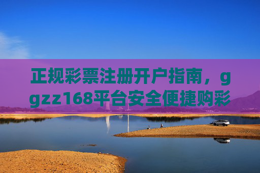 正规彩票注册开户指南，ggzz168平台安全便捷购彩入口，正规彩票注册开户指南，ggzz168平台安全便捷购彩入口