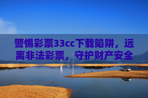 警惕彩票33cc下载陷阱，远离非法彩票，守护财产安全，警惕彩票33cc下载陷阱，远离非法彩票守护财产安全