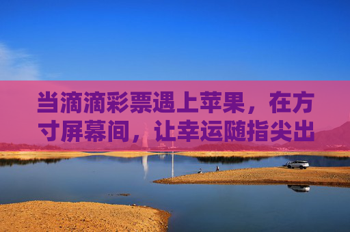 当滴滴彩票遇上苹果，在方寸屏幕间，让幸运随指尖出发，滴滴彩票与苹果，方寸屏幕间，幸运随指尖出发