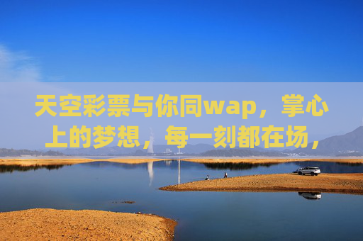 天空彩票与你同wap，掌心上的梦想，每一刻都在场，掌上梦想，天空彩票每一刻都在