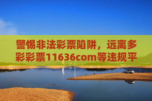 警惕非法彩票陷阱，远离多彩彩票11636com等违规平台，警惕非法彩票陷阱，远离多彩彩票11636com等违规平台