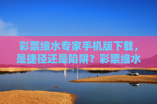 彩票缩水专家手机版下载，是捷径还是陷阱？彩票缩水专家手机版下载，捷径还是陷阱？