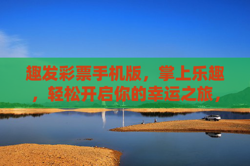 趣发彩票手机版，掌上乐趣，轻松开启你的幸运之旅，趣发彩票手机版，掌上乐趣，幸运之旅轻松启