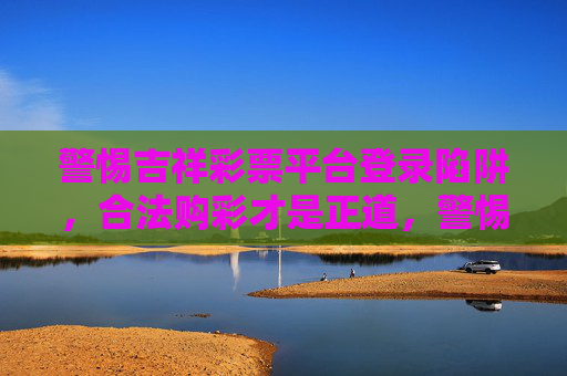 警惕吉祥彩票平台登录陷阱，合法购彩才是正道，警惕吉祥彩票平台登录陷阱，合法购彩才是正道