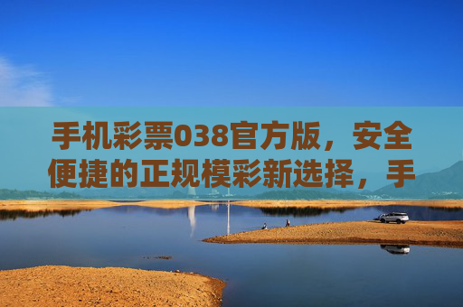 手机彩票038官方版，安全便捷的正规模彩新选择，手机彩票038官方版，安全便捷的正规模彩新选择