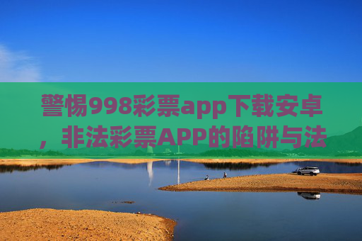 警惕998彩票app下载安卓，非法彩票APP的陷阱与法律警示，警惕998彩票安卓版APP，非法彩票的陷阱与法律警示