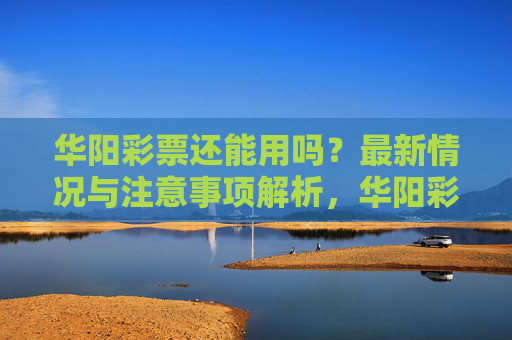 华阳彩票还能用吗？最新情况与注意事项解析，华阳彩票还能用吗？最新情况与注意事项解析