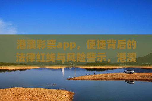 港澳彩票app，便捷背后的法律红线与风险警示，港澳彩票app，便捷背后的法律红线与风险警示