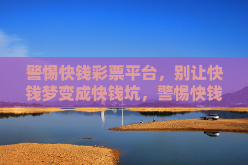 警惕快钱彩票平台，别让快钱梦变成快钱坑，警惕快钱彩票平台，莫让快钱梦成快钱坑