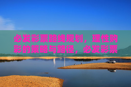 必发彩票路线规划，理性购彩的策略与路径，必发彩票理性购彩规划与策略