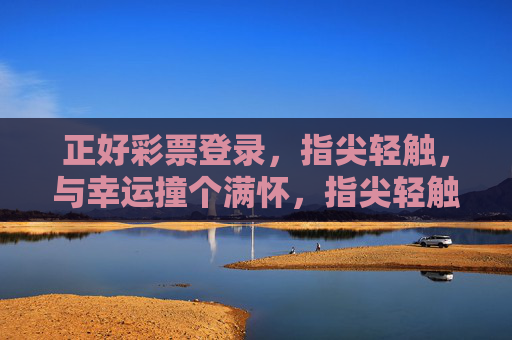 正好彩票登录,指尖轻触,与幸运撞个满怀,指尖轻触,幸运撞怀 正好彩票登录,指尖轻触,与幸运撞个满怀,指尖轻触,幸运撞怀