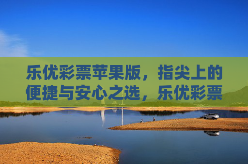 乐优彩票苹果版，指尖上的便捷与安心之选，乐优彩票苹果版，指尖上的安心便捷之选
