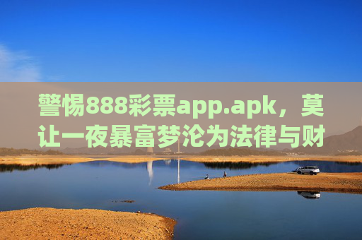 警惕888彩票app.apk，莫让一夜暴富梦沦为法律与财产的双重陷阱，警惕888彩票app.apk，莫让一夜暴富梦沦为法律与财产的双重陷阱