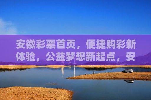 安徽彩票首页，便捷购彩新体验，公益梦想新起点，安徽彩票首页，便捷购彩新体验，公益梦想新起点