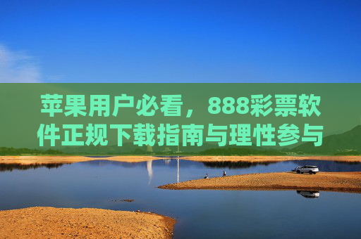 苹果用户必看，888彩票软件正规下载指南与理性参与提醒，苹果用户，888彩票软件正规下载与理性参与指南