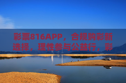 彩票816APP，合规购彩新选择，理性参与公益行，彩票816APP，合规购彩新选择，理性参与公益行
