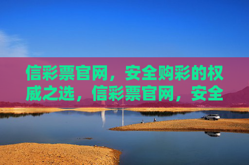 信彩票官网，安全购彩的权威之选，信彩票官网，安全购彩权威之选