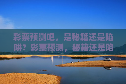 彩票预测吧，是秘籍还是陷阱？彩票预测，秘籍还是陷阱？