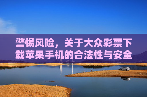 警惕风险，关于大众彩票下载苹果手机的合法性与安全提示，警惕大众彩票苹果手机下载，合法性与安全风险提示
