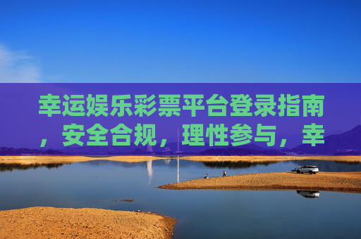 幸运娱乐彩票平台登录指南，安全合规，理性参与，幸运娱乐彩票平台登录指南，安全合规，理性参与