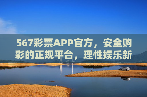 567彩票APP官方，安全购彩的正规平台，理性娱乐新选择，567彩票APP官方，安全正规，理性娱乐新选择