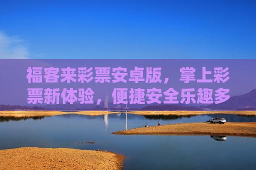 福客来彩票安卓版，掌上彩票新体验，便捷安全乐趣多，福客来彩票安卓版，掌上新体验，便捷安全乐趣多