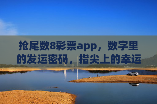 抢尾数8彩票app，数字里的发运密码，指尖上的幸运加速度，尾数8，指尖上的发运密码与幸运加速度