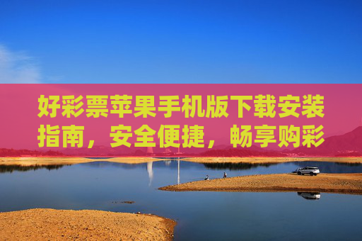 好彩票苹果手机版下载安装指南，安全便捷，畅享购彩新体验，好彩票苹果手机版下载安装指南，安全便捷，畅享购彩新体验
