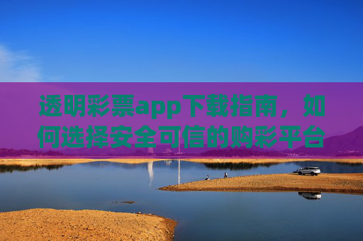 透明彩票app下载指南，如何选择安全可信的购彩平台？透明彩票app下载指南，安全可信购彩平台选择