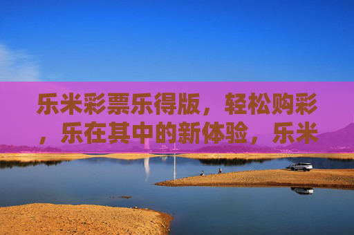 乐米彩票乐得版,轻松购彩,乐在其中的新体验,乐米彩票乐得版,轻松购彩,乐在其中的新体验 乐米彩票乐得版,轻松购彩,乐在其中的新体验,乐米彩票乐得版,轻松购彩,乐在其中的新体验