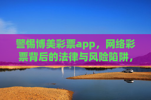 警惕博美彩票app,网络彩票背后的法律与风险陷阱,警惕博美彩票app,网络彩票的法律与风险陷阱 警惕博美彩票app,网络彩票背后的法律与风险陷阱,警惕博美彩票app,网络彩票的法律与风险陷阱