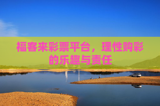 福客来彩票平台,理性购彩的乐趣与责任 福客来彩票平台,理性购彩的乐趣与责任
