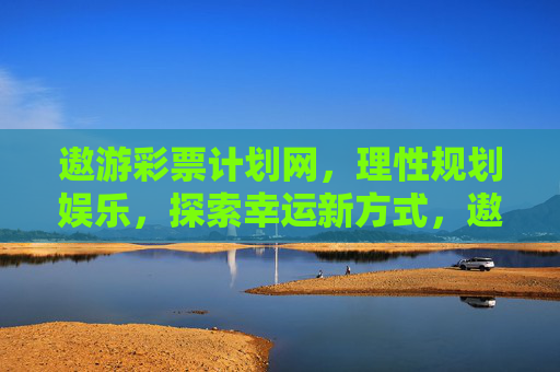 遨游彩票计划网，理性规划娱乐，探索幸运新方式，遨游彩票计划网，理性规划娱乐，探索幸运新方式