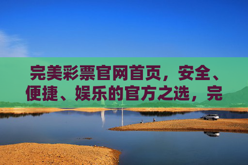 完美彩票官网首页,安全、便捷、娱乐的官方之选,完美彩票官网,安全便捷娱乐的官方之选 完美彩票官网首页,安全、便捷、娱乐的官方之选,完美彩票官网,安全便捷娱乐的官方之选