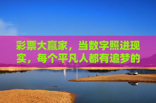 彩票大赢家,当数字照进现实,每个平凡人都有追梦的权利,平凡人的彩票梦,当数字照进现实 彩票大赢家,当数字照进现实,每个平凡人都有追梦的权利,平凡人的彩票梦,当数字照进现实