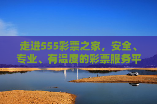 走进555彩票之家,安全、专业、有温度的彩票服务平台,555彩票之家,安全专业有温度的彩票服务平台 走进555彩票之家,安全、专业、有温度的彩票服务平台,555彩票之家,安全专业有温度的彩票服务平台