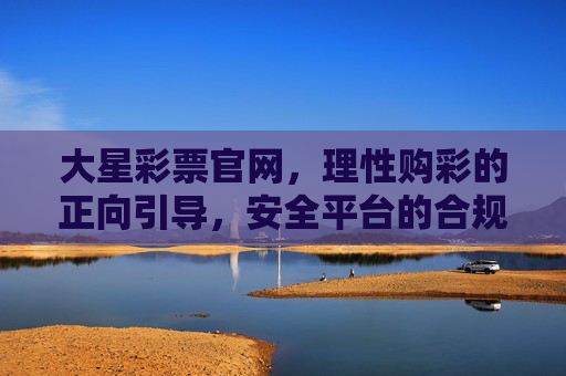 大星彩票官网,理性购彩的正向引导,安全平台的合规提醒,大星彩票官网,理性购彩引导与安全合规提醒 大星彩票官网,理性购彩的正向引导,安全平台的合规提醒,大星彩票官网,理性购彩引导与安全合规提醒