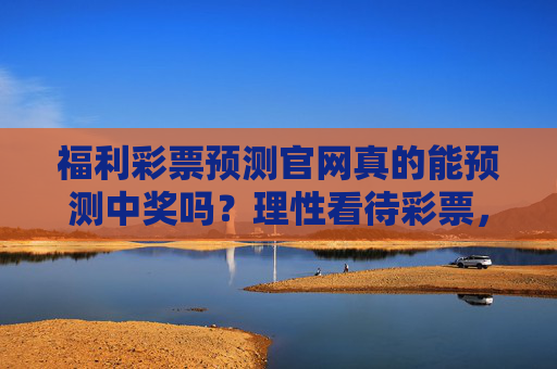 福利彩票预测官网真的能预测中奖吗?理性看待彩票,远离虚假陷阱,别轻信福利彩票预测官网,理性购彩,远离虚假陷阱 福利彩票预测官网真的能预测中奖吗?理性看待彩票,远离虚假陷阱,别轻信福利彩票预测官网,理性购彩,远离虚假陷阱