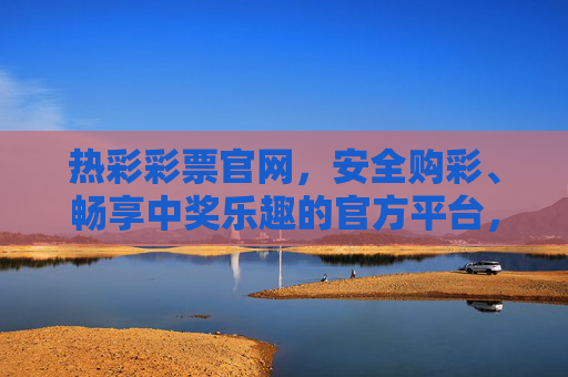 热彩彩票官网,安全购彩、畅享中奖乐趣的官方平台,热彩彩票官网,安全购彩,畅享中奖乐趣 热彩彩票官网,安全购彩、畅享中奖乐趣的官方平台,热彩彩票官网,安全购彩,畅享中奖乐趣