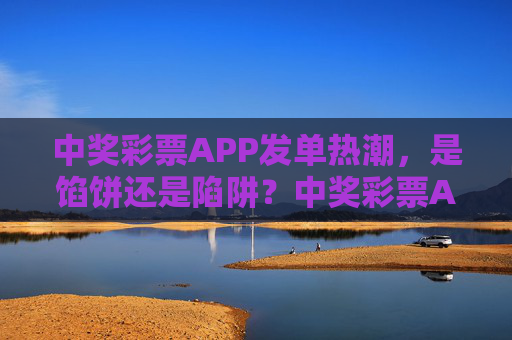 中奖彩票APP发单热潮,是馅饼还是陷阱?中奖彩票APP发单热潮,是馅饼还是陷阱? 中奖彩票APP发单热潮,是馅饼还是陷阱?中奖彩票APP发单热潮,是馅饼还是陷阱?