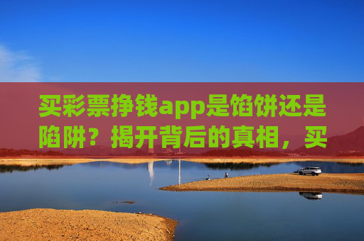 买彩票挣钱app是馅饼还是陷阱？揭开背后的真相，买彩票挣钱app，馅饼还是陷阱？真相揭开